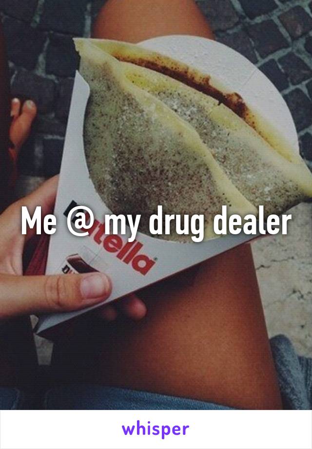 Me @ my drug dealer