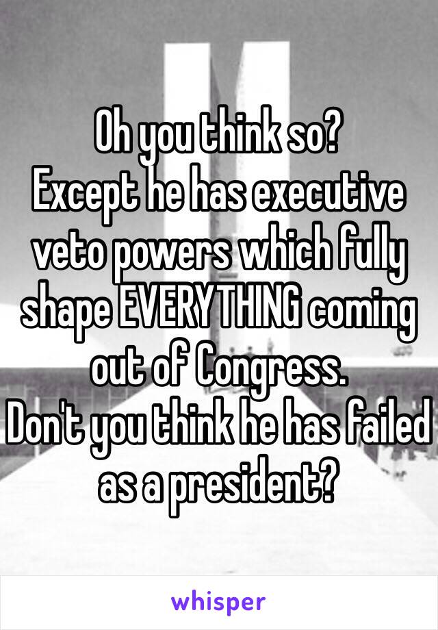 Oh you think so?
Except he has executive veto powers which fully shape EVERYTHING coming out of Congress.  
Don't you think he has failed as a president? 