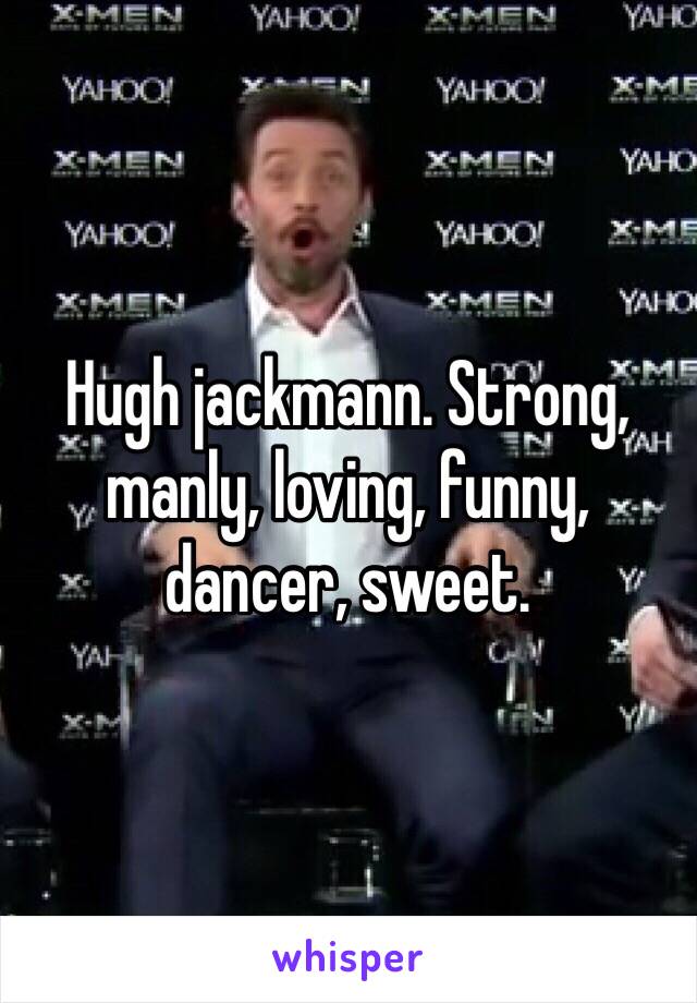 Hugh jackmann. Strong, manly, loving, funny, dancer, sweet.