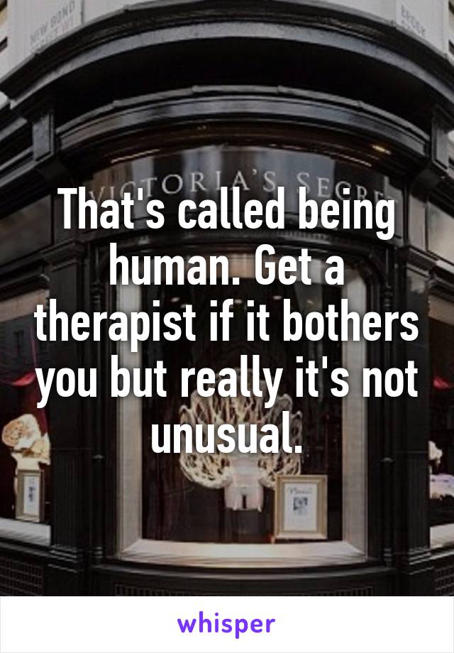 That's called being human. Get a therapist if it bothers you but really it's not unusual.