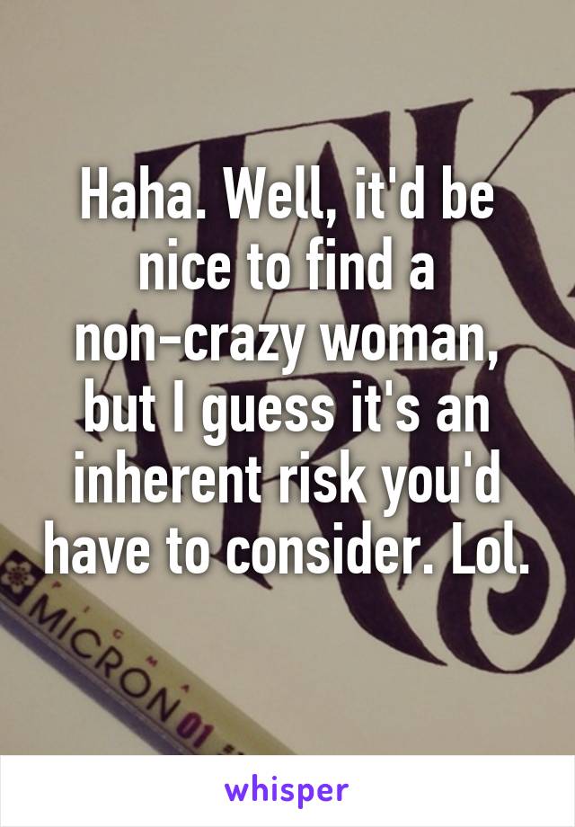Haha. Well, it'd be nice to find a non-crazy woman, but I guess it's an inherent risk you'd have to consider. Lol. 