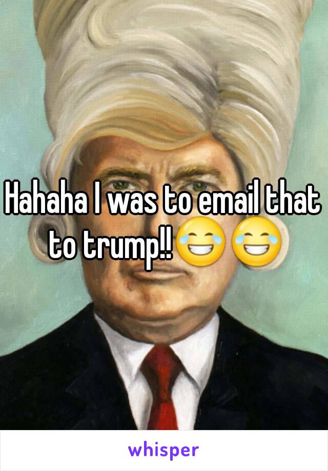 Hahaha I was to email that to trump!!😂😂