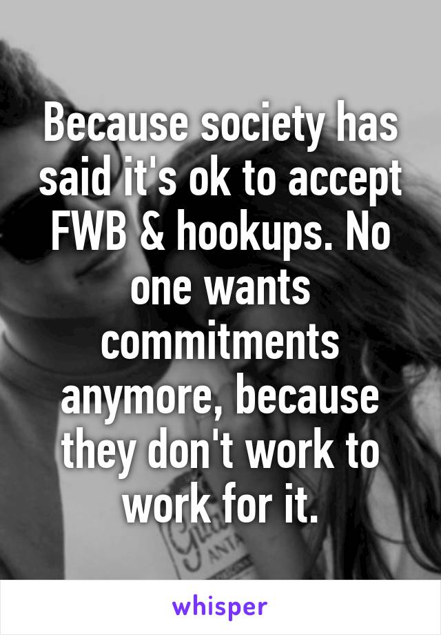 Because society has said it's ok to accept FWB & hookups. No one wants commitments anymore, because they don't work to work for it.