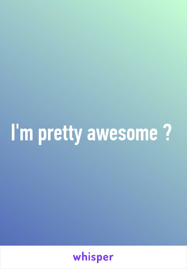 I'm pretty awesome 😅 