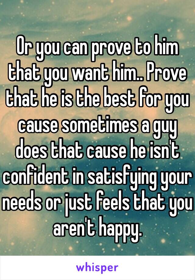 Or you can prove to him that you want him.. Prove that he is the best for you cause sometimes a guy does that cause he isn't confident in satisfying your needs or just feels that you aren't happy. 