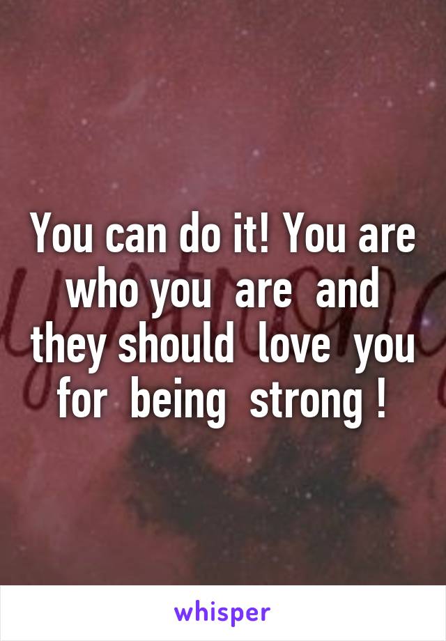 You can do it! You are who you  are  and they should  love  you  for  being  strong ! 