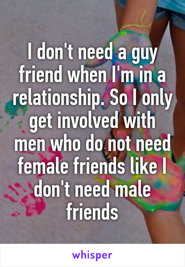 I don't need a guy friend when I'm in a relationship. So I only get involved with men who do not need female friends like I don't need male friends