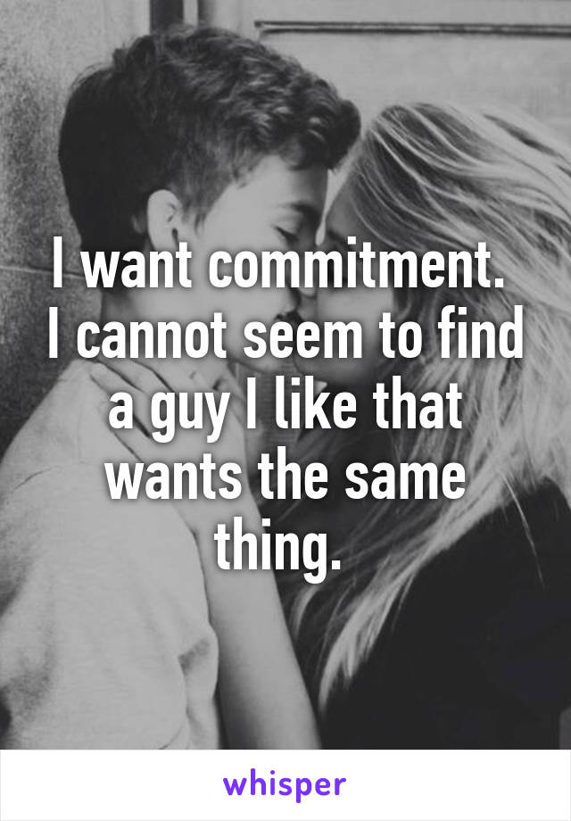 I want commitment.  I cannot seem to find a guy I like that wants the same thing. 