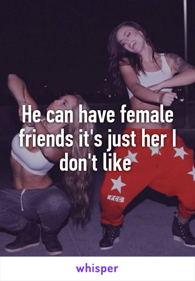 He can have female friends it's just her I don't like 
