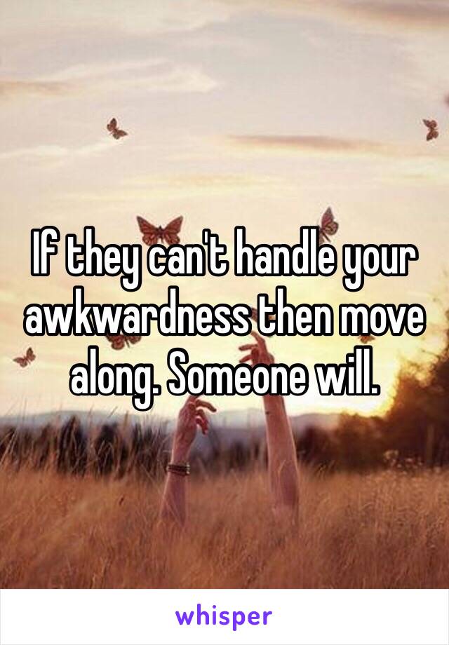 If they can't handle your awkwardness then move along. Someone will. 