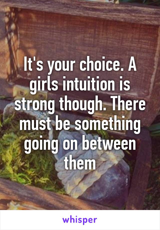 It's your choice. A girls intuition is strong though. There must be something going on between them