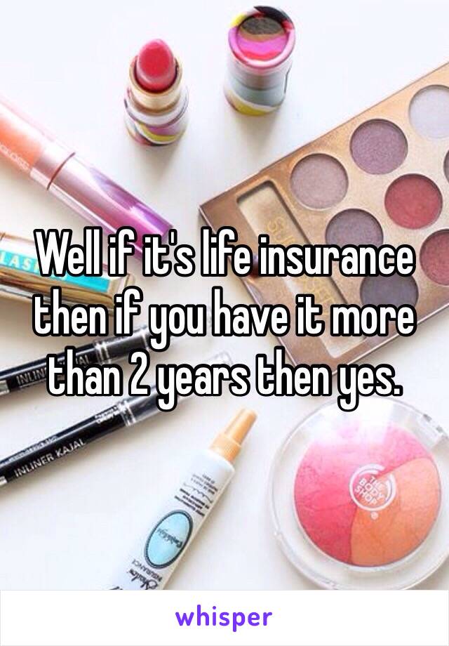 Well if it's life insurance then if you have it more than 2 years then yes.