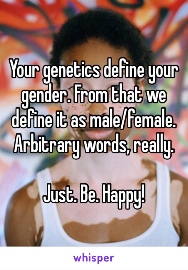 Your genetics define your gender. From that we define it as male/female. Arbitrary words, really. 

Just. Be. Happy! 