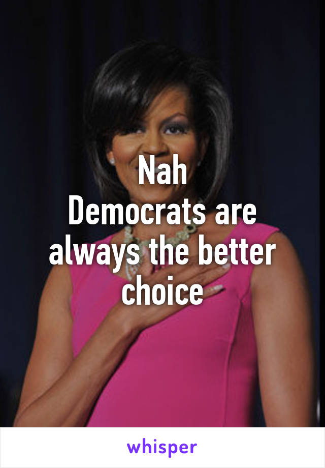 Nah
Democrats are always the better choice