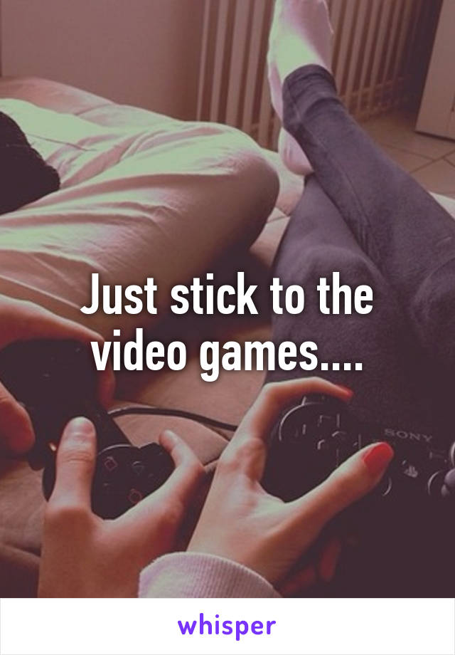 Just stick to the video games....
