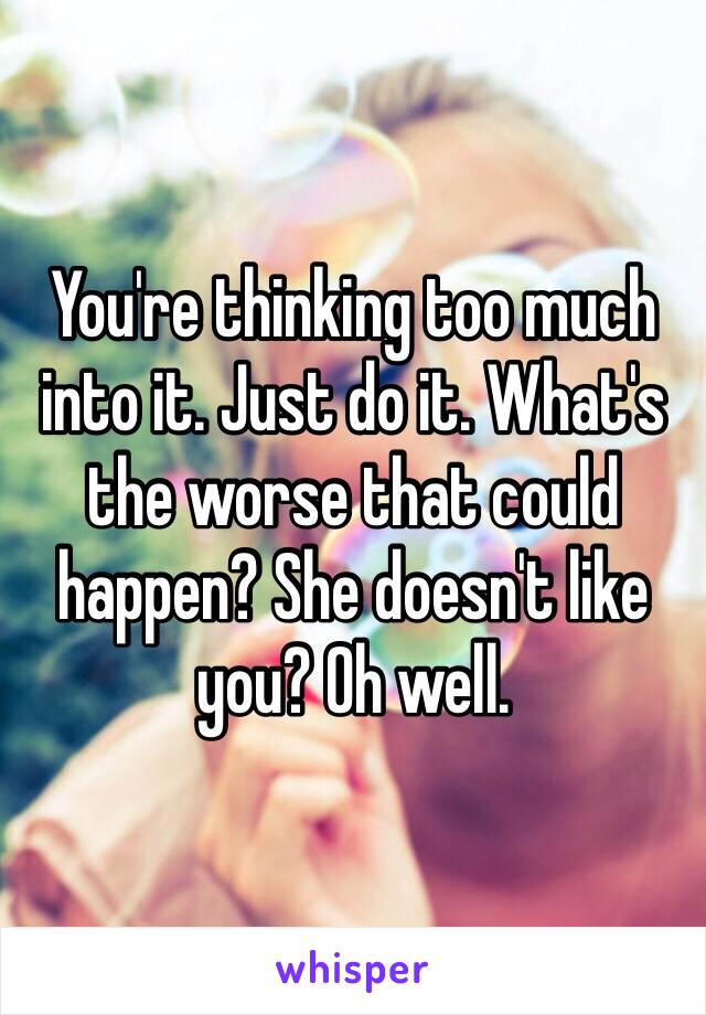 You're thinking too much into it. Just do it. What's the worse that could happen? She doesn't like you? Oh well. 