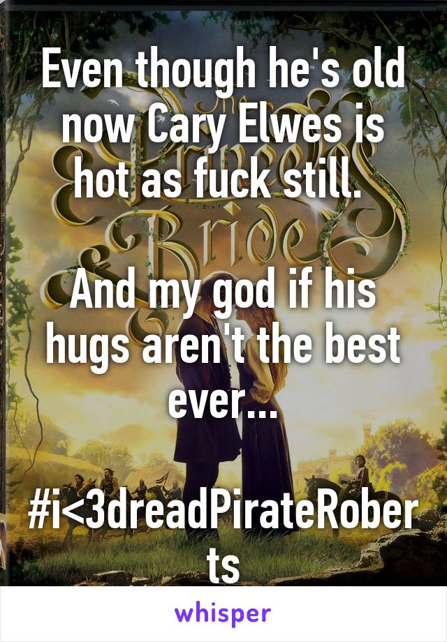 Even though he's old now Cary Elwes is hot as fuck still. 

And my god if his hugs aren't the best ever...

#i<3dreadPirateRoberts