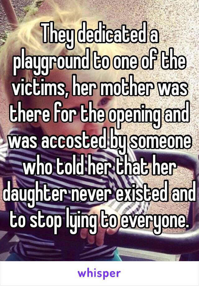 They dedicated a playground to one of the victims, her mother was there for the opening and was accosted by someone who told her that her daughter never existed and to stop lying to everyone.