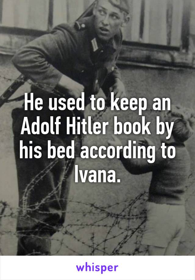 He used to keep an Adolf Hitler book by his bed according to Ivana.