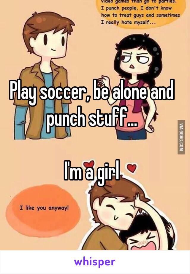 Play soccer, be alone and punch stuff...

I'm a girl