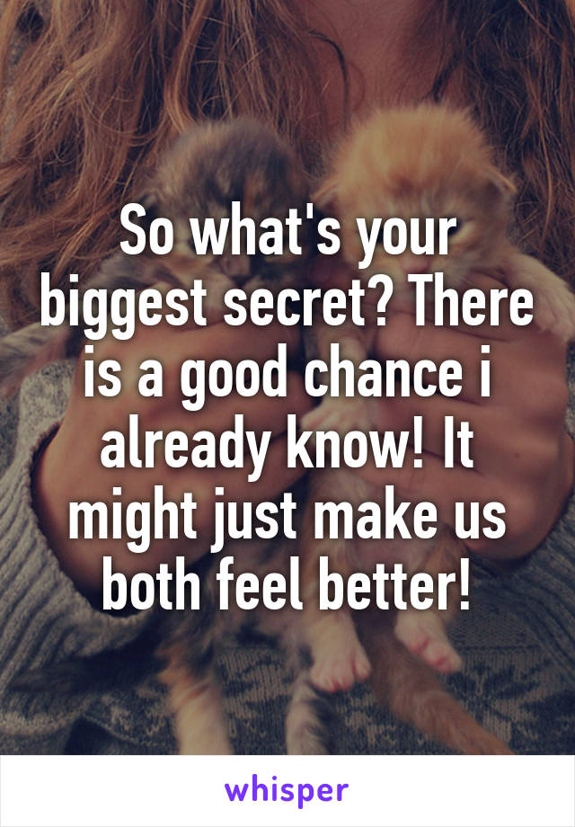 So what's your biggest secret? There is a good chance i already know! It might just make us both feel better!