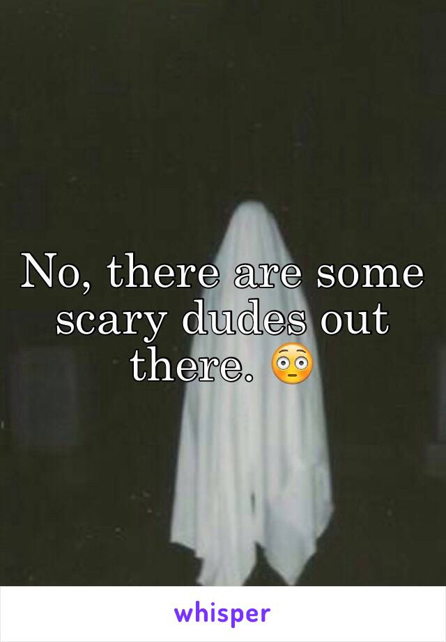 No, there are some scary dudes out there. 😳