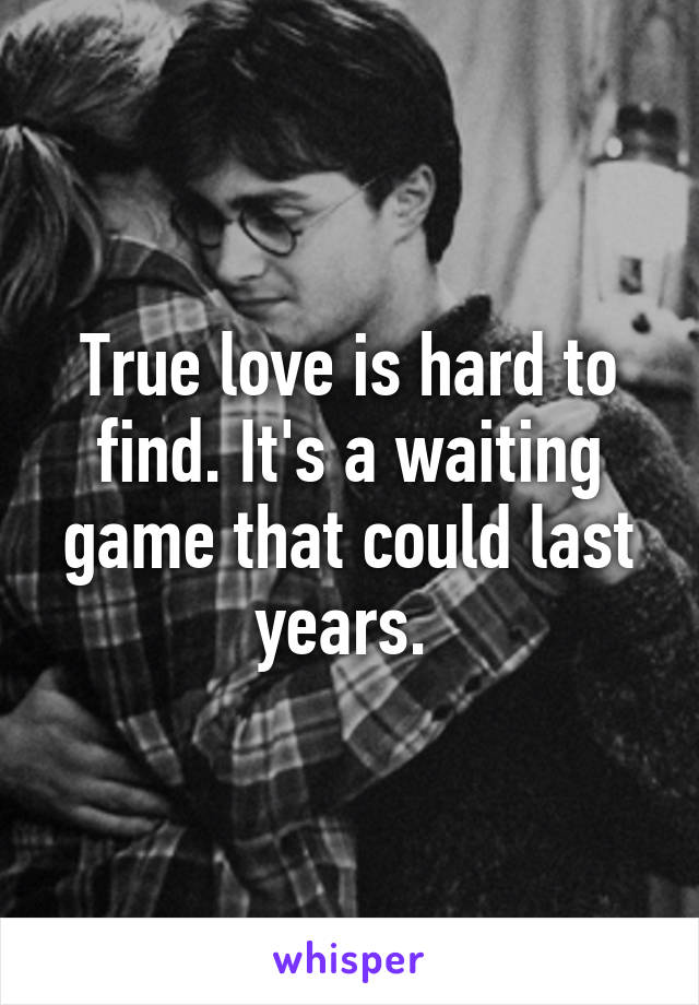 True love is hard to find. It's a waiting game that could last years. 