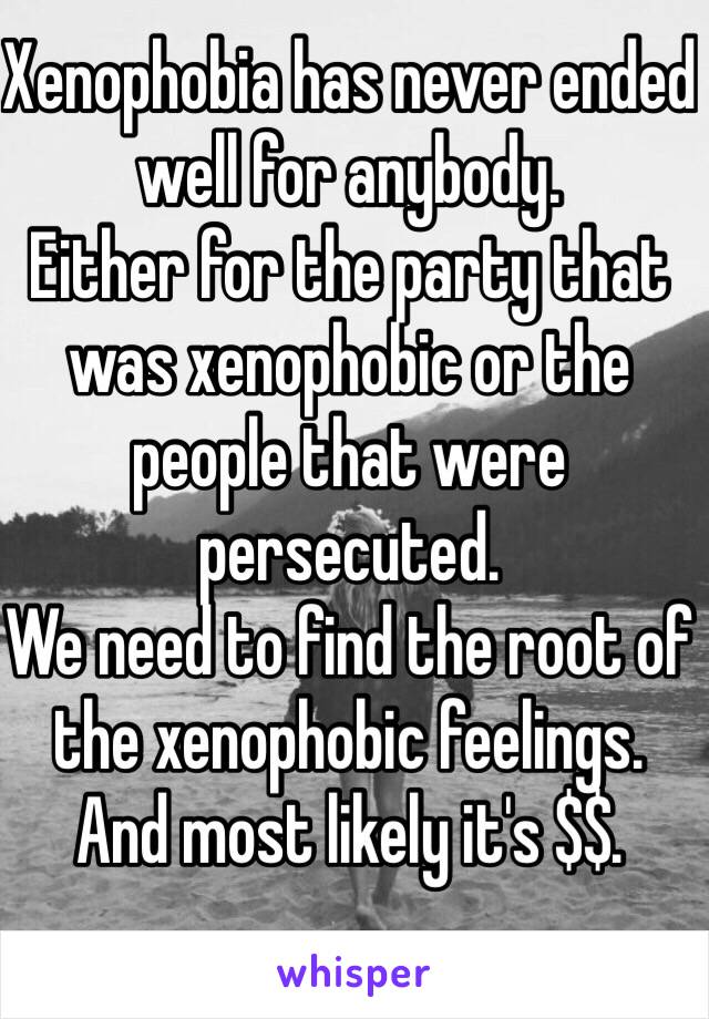 Xenophobia has never ended well for anybody. 
Either for the party that was xenophobic or the people that were persecuted. 
We need to find the root of the xenophobic feelings. And most likely it's $$. 