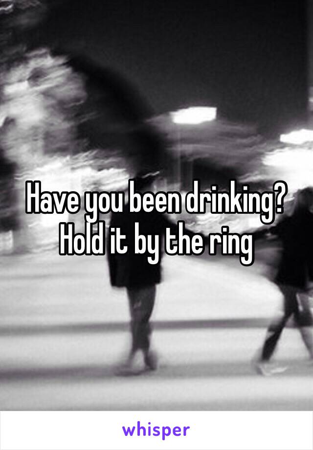 Have you been drinking? Hold it by the ring