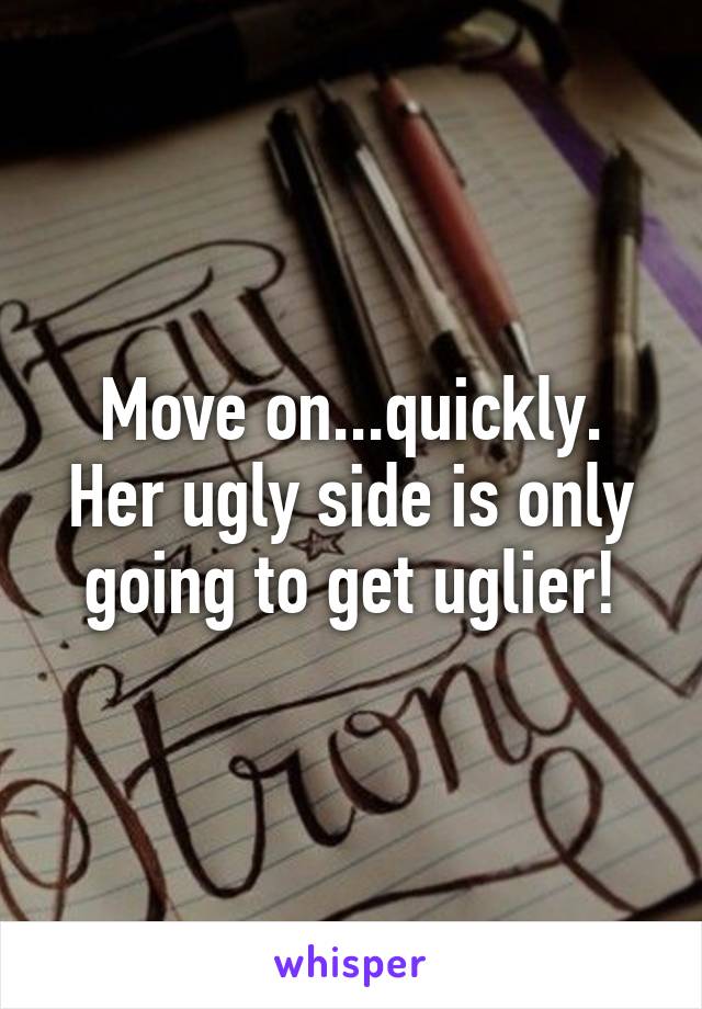 Move on...quickly. Her ugly side is only going to get uglier!