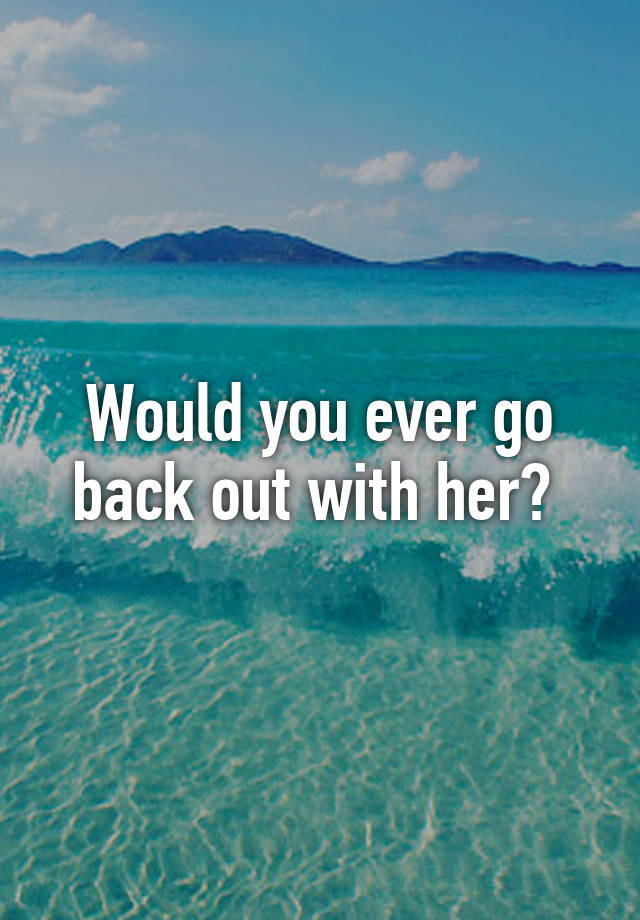 would-you-ever-go-back-out-with-her