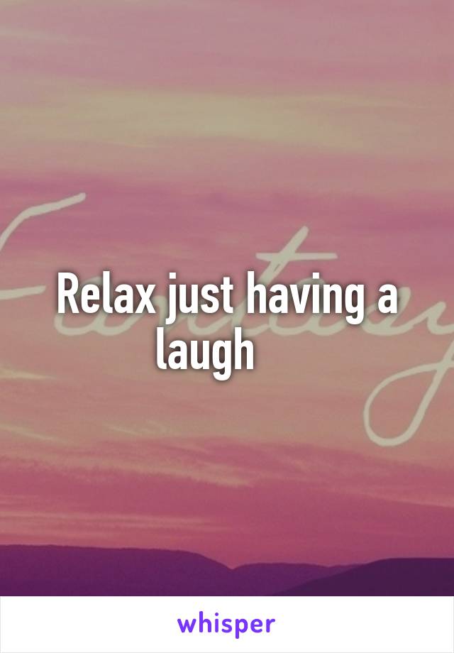 Relax just having a laugh    