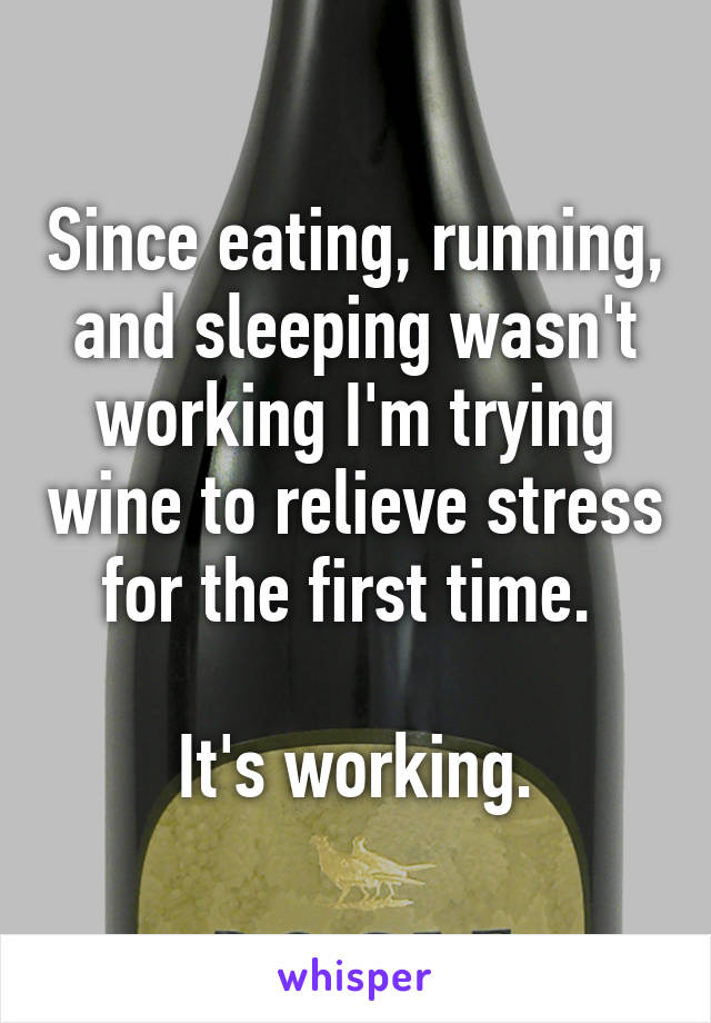 Since eating, running, and sleeping wasn't working I'm trying wine to relieve stress for the first time. 

It's working.