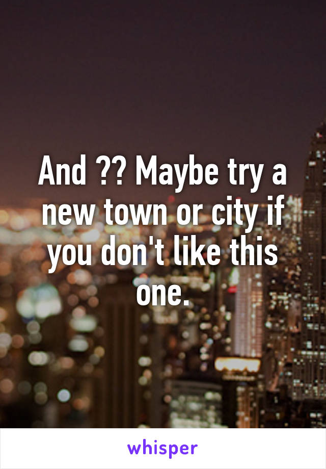And ?? Maybe try a new town or city if you don't like this one.