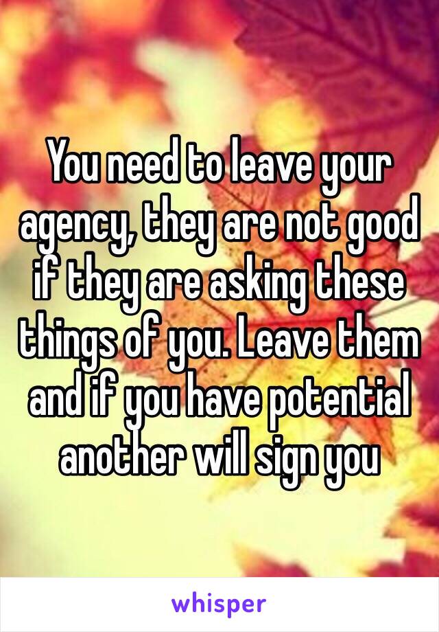 You need to leave your agency, they are not good if they are asking these things of you. Leave them and if you have potential another will sign you 