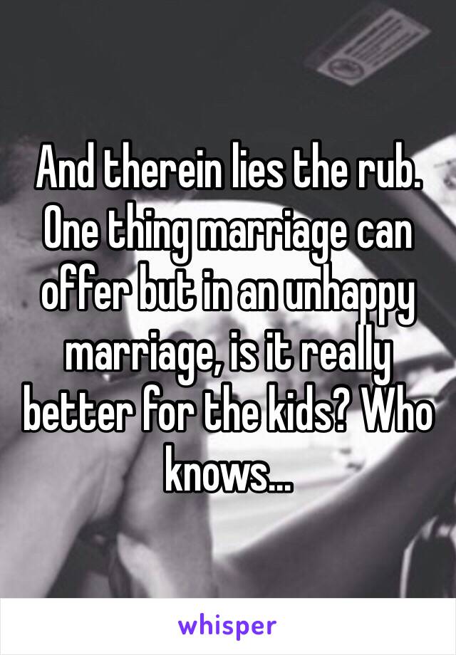 And therein lies the rub. One thing marriage can offer but in an unhappy marriage, is it really better for the kids? Who knows...