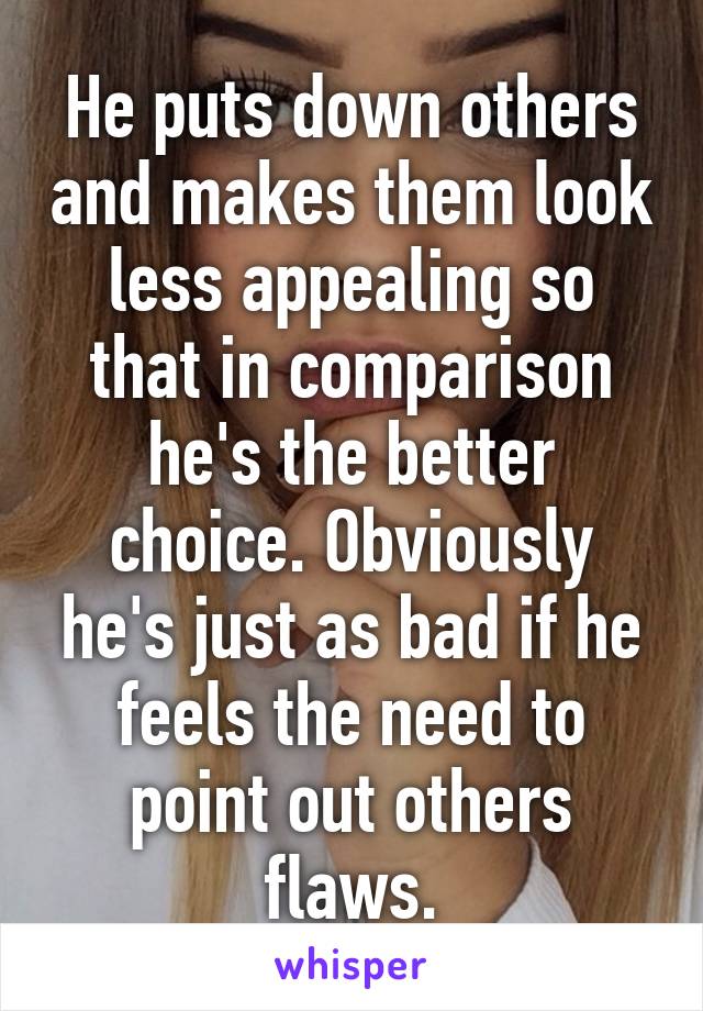 He puts down others and makes them look less appealing so that in comparison he's the better choice. Obviously he's just as bad if he feels the need to point out others flaws.