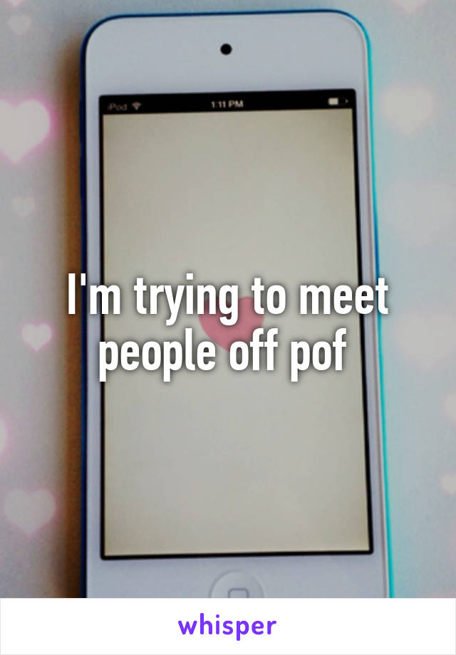I'm trying to meet people off pof 