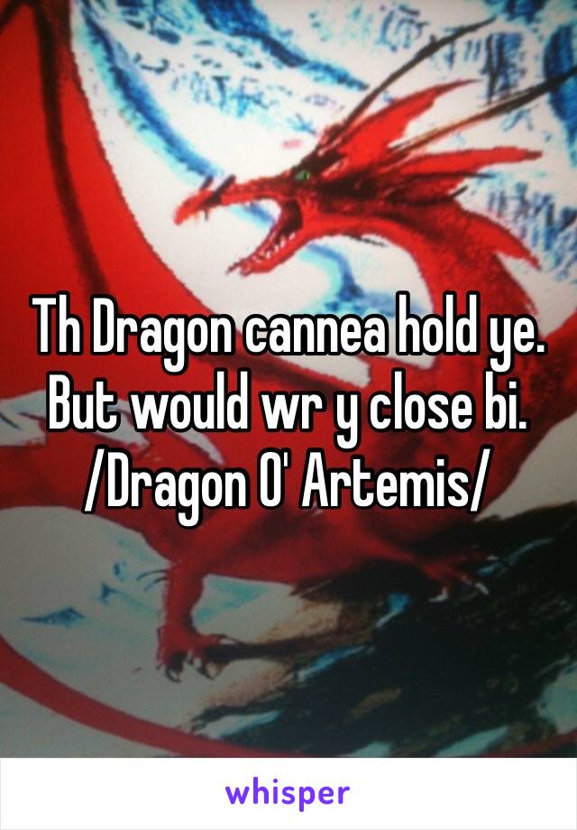 Th Dragon cannea hold ye. But would wr y close bi. 
/Dragon O' Artemis/ 
