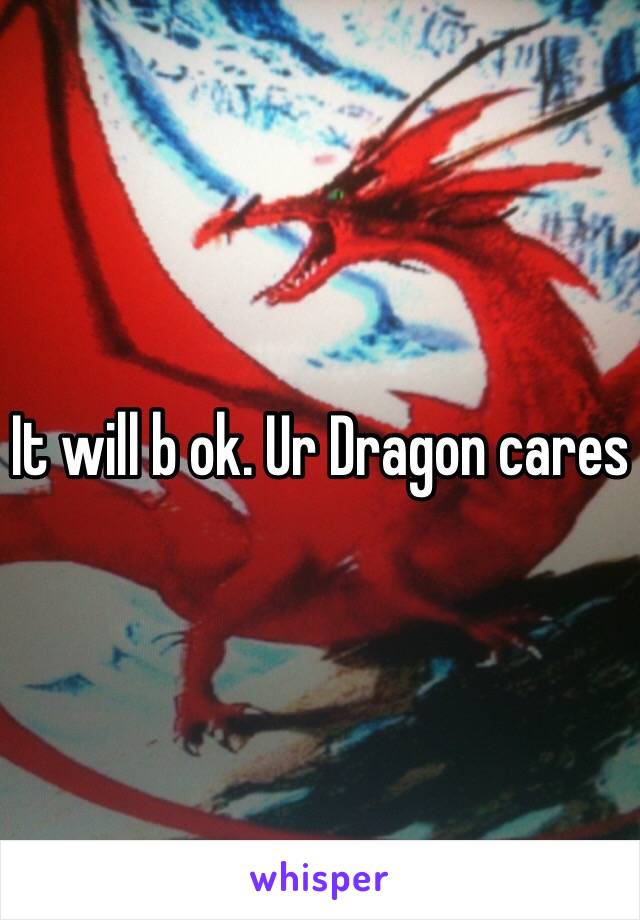 It will b ok. Ur Dragon cares