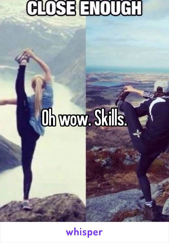 Oh wow. Skills.