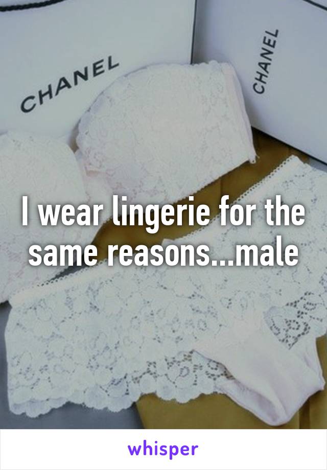 I wear lingerie for the same reasons...male