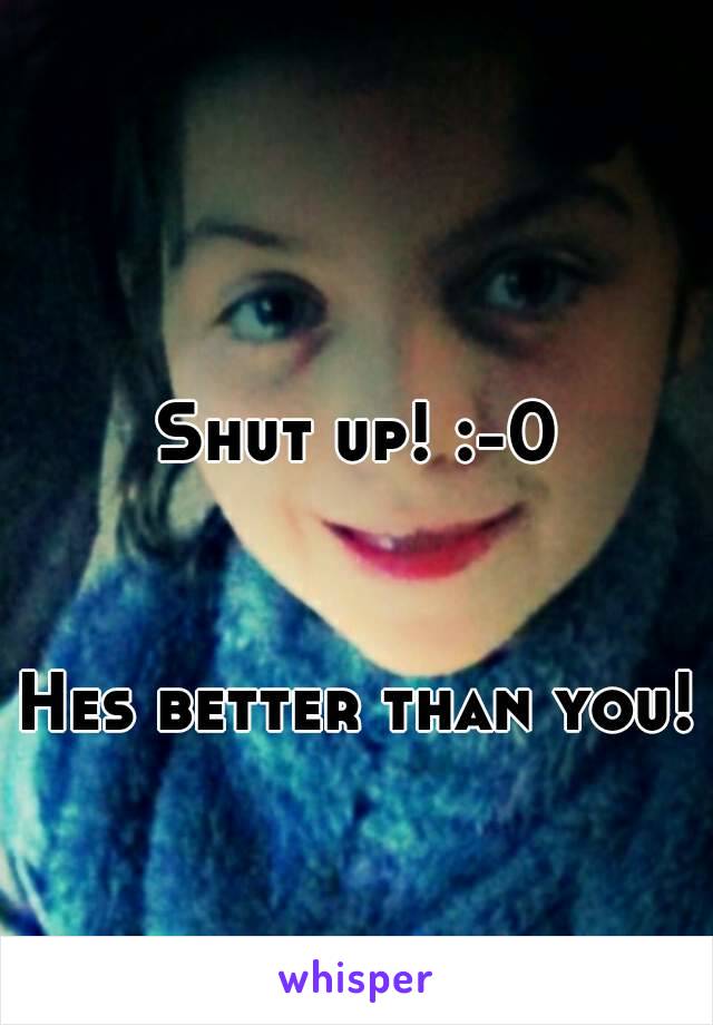 Shut up! :-0



Hes better than you!