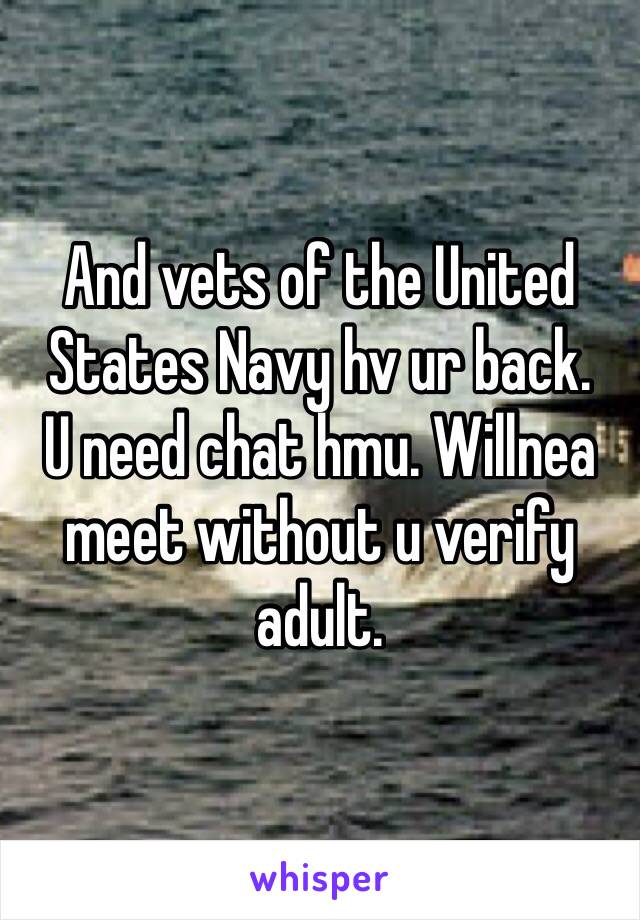 And vets of the United States Navy hv ur back. 
U need chat hmu. Willnea meet without u verify adult. 