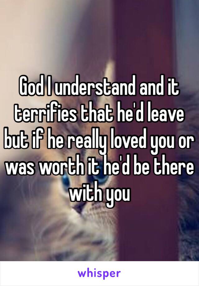 God I understand and it terrifies that he'd leave but if he really loved you or was worth it he'd be there with you 