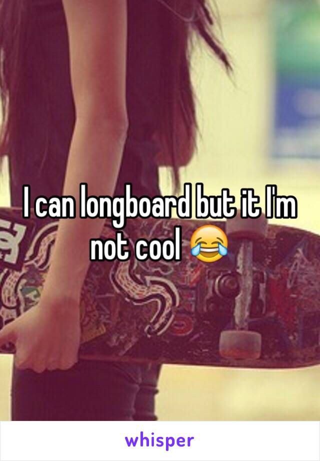 I can longboard but it I'm not cool 😂