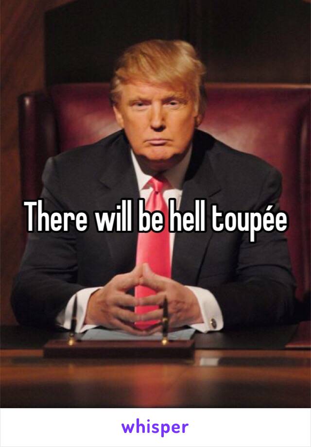 There will be hell toupée