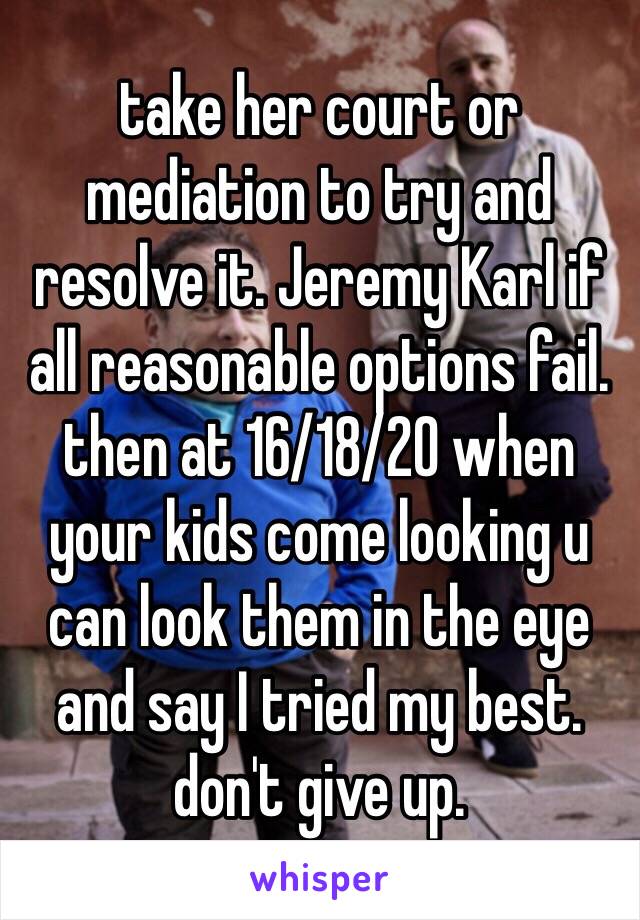 take her court or mediation to try and resolve it. Jeremy Karl if all reasonable options fail. then at 16/18/20 when your kids come looking u can look them in the eye and say I tried my best. don't give up.