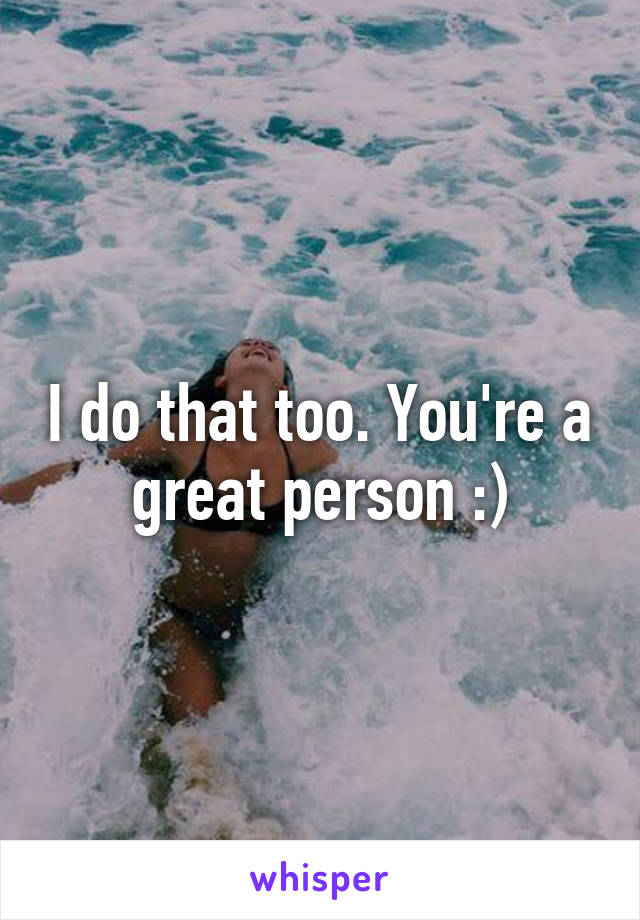 I do that too. You're a great person :)