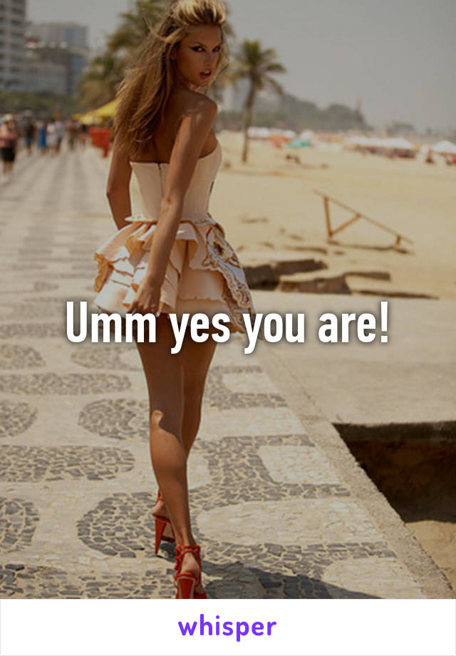 Umm yes you are!